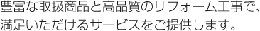 豊富な取扱商品と高品質のリフォーム工事で、満足いただけるサービスをご提供します。